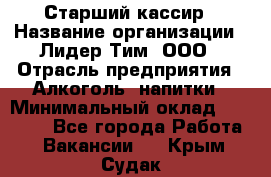 Старший кассир › Название организации ­ Лидер Тим, ООО › Отрасль предприятия ­ Алкоголь, напитки › Минимальный оклад ­ 35 000 - Все города Работа » Вакансии   . Крым,Судак